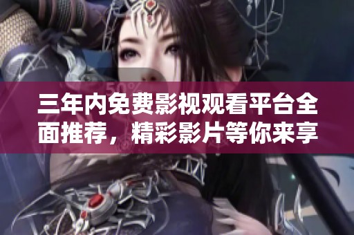三年內(nèi)免費影視觀看平臺全面推薦，精彩影片等你來享受