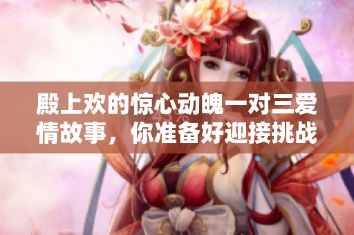 殿上歡的驚心動(dòng)魄一對(duì)三愛(ài)情故事,你準(zhǔn)備好迎接挑戰(zhàn)了嗎 殿上歡的驚心動(dòng)魄一對(duì)三愛(ài)情故事,你準(zhǔn)備好迎接挑戰(zhàn)了嗎