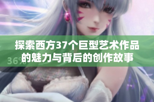 探索西方37個巨型藝術(shù)作品的魅力與背后的創(chuàng)作故事