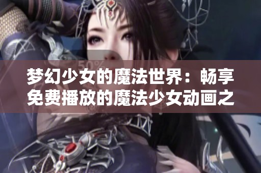 夢幻少女的魔法世界：暢享免費播放的魔法少女動畫之旅