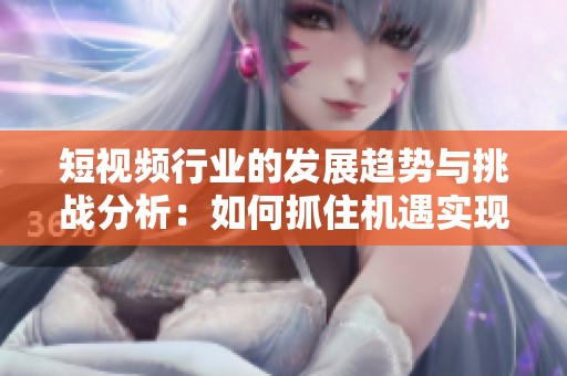 短視頻行業(yè)的發(fā)展趨勢與挑戰(zhàn)分析：如何抓住機(jī)遇實(shí)現(xiàn)突破