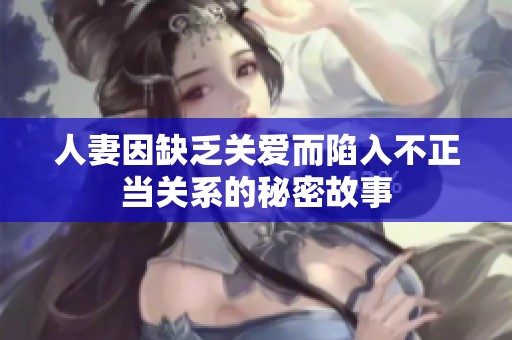 人妻因缺乏關(guān)愛而陷入不正當(dāng)關(guān)系的秘密故事