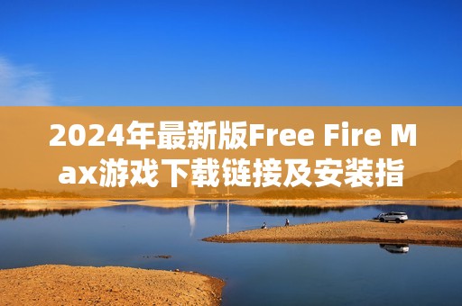 2024年最新版Free Fire Max游戲下載鏈接及安裝指南