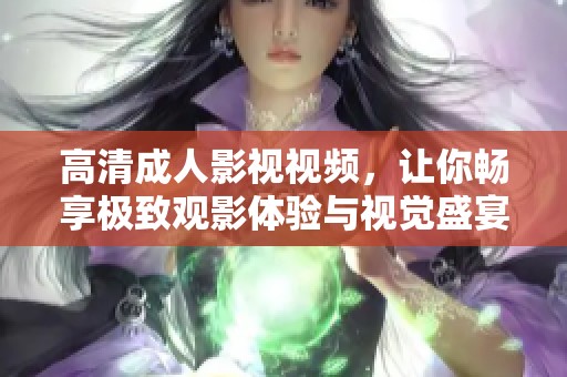 高清成人影視視頻，讓你暢享極致觀影體驗與視覺盛宴