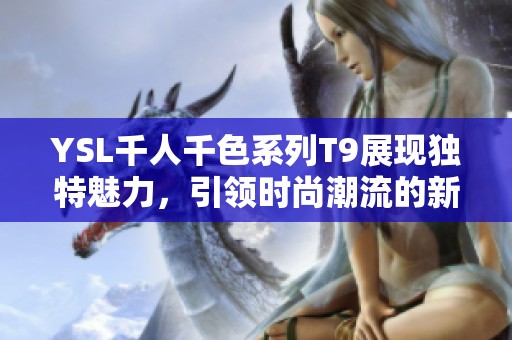 YSL千人千色系列T9展現(xiàn)獨(dú)特魅力，引領(lǐng)時尚潮流的新選擇