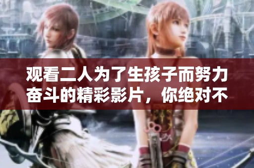 觀看二人為了生孩子而努力奮斗的精彩影片，你絕對不容錯(cuò)過的感人故事