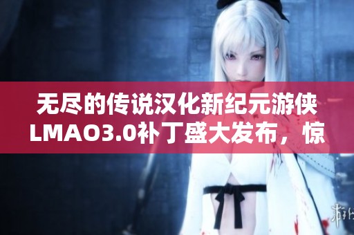 無盡的傳說漢化新紀(jì)元游俠LMAO3.0補(bǔ)丁盛大發(fā)布，驚喜不斷！