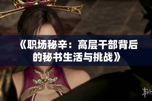 《職場(chǎng)秘辛：高層干部背后的秘書生活與挑戰(zhàn)》