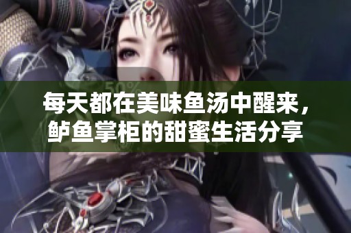 每天都在美味魚湯中醒來，鱸魚掌柜的甜蜜生活分享