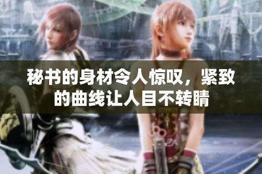 秘書(shū)的身材令人驚嘆，緊致的曲線(xiàn)讓人目不轉(zhuǎn)睛