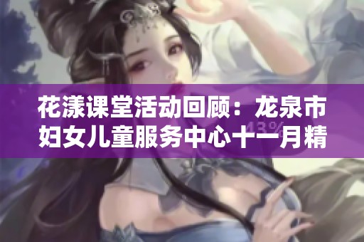 花漾課堂活動(dòng)回顧：龍泉市婦女兒童服務(wù)中心十一月精彩亮點(diǎn)全匯總