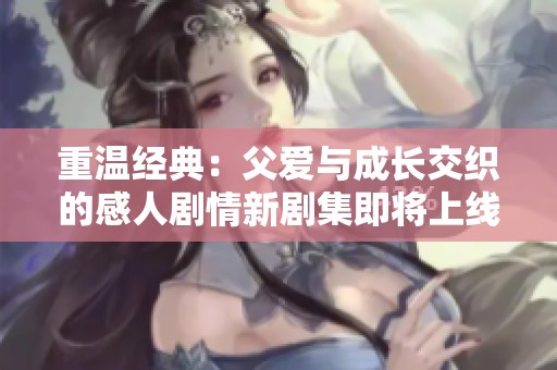 重溫經(jīng)典：父愛與成長交織的感人劇情新劇集即將上線