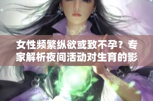 女性頻繁縱欲或致不孕？專家解析夜間活動(dòng)對(duì)生育的影響