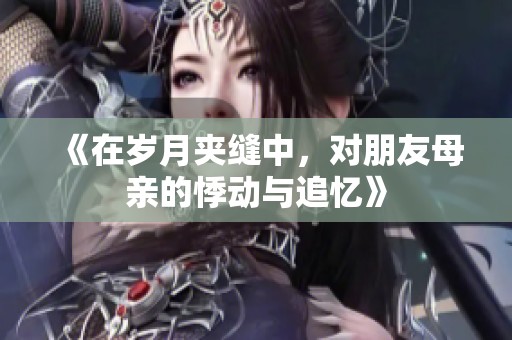 《在歲月夾縫中，對(duì)朋友母親的悸動(dòng)與追憶》