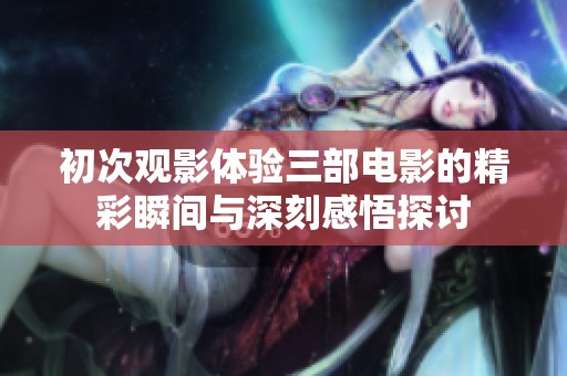 初次觀影體驗三部電影的精彩瞬間與深刻感悟探討