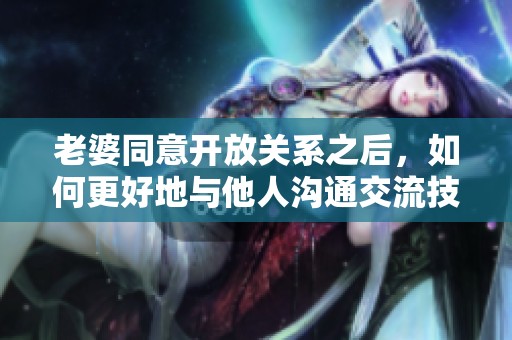老婆同意開(kāi)放關(guān)系之后，如何更好地與他人溝通交流技巧分享