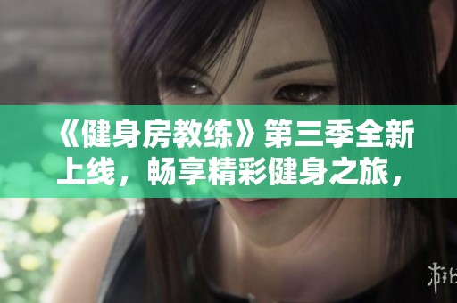 《健身房教練》第三季全新上線，暢享精彩健身之旅，快來(lái)觀看吧！