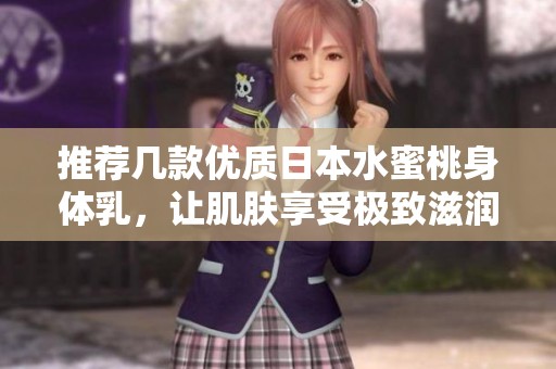 推薦幾款優(yōu)質(zhì)日本水蜜桃身體乳，讓肌膚享受極致滋潤體驗