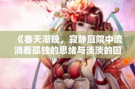 《春天漸晚，寂靜庭院中流淌著孤獨(dú)的思緒與淡淡的回憶》