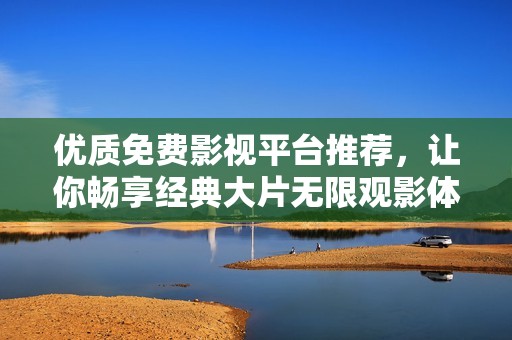 優(yōu)質(zhì)免費(fèi)影視平臺(tái)推薦，讓你暢享經(jīng)典大片無(wú)限觀影體驗(yàn)