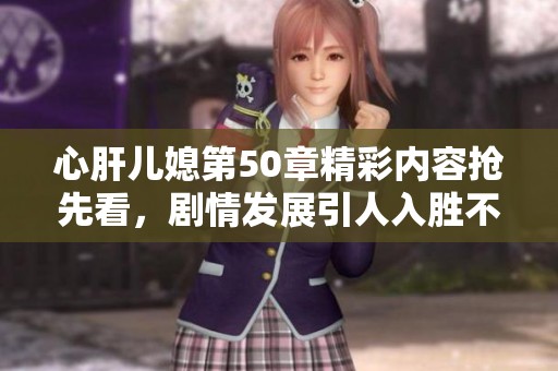 心肝兒媳第50章精彩內(nèi)容搶先看，劇情發(fā)展引人入勝不容錯過！