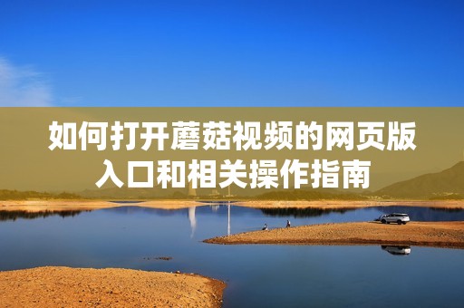 如何打開(kāi)蘑菇視頻的網(wǎng)頁(yè)版入口和相關(guān)操作指南