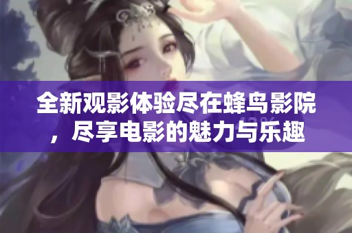 全新觀影體驗(yàn)盡在蜂鳥(niǎo)影院，盡享電影的魅力與樂(lè)趣