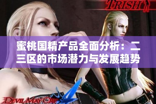 蜜桃國精產(chǎn)品全面分析：二三區(qū)的市場潛力與發(fā)展趨勢探討