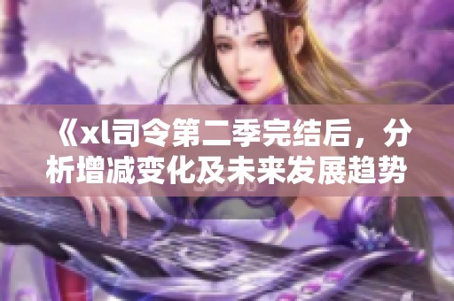 《xl司令第二季完結(jié)后，分析增減變化及未來發(fā)展趨勢》