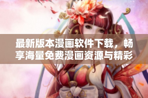 最新版本漫畫軟件下載，暢享海量免費(fèi)漫畫資源與精彩內(nèi)容
