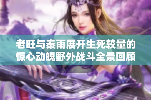 老旺與秦雨展開生死較量的驚心動魄野外戰(zhàn)斗全景回顧