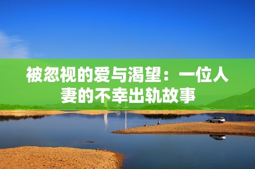 被忽視的愛與渴望：一位人妻的不幸出軌故事