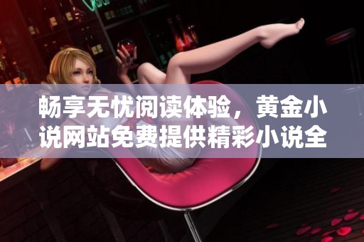 暢享無憂閱讀體驗(yàn)，黃金小說網(wǎng)站免費(fèi)提供精彩小說全文閱讀服務(wù)