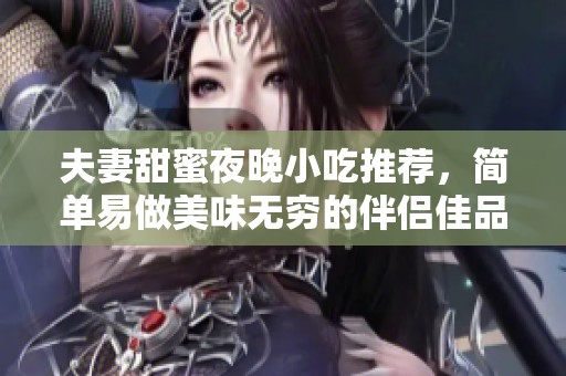 夫妻甜蜜夜晚小吃推薦，簡單易做美味無窮的伴侶佳品