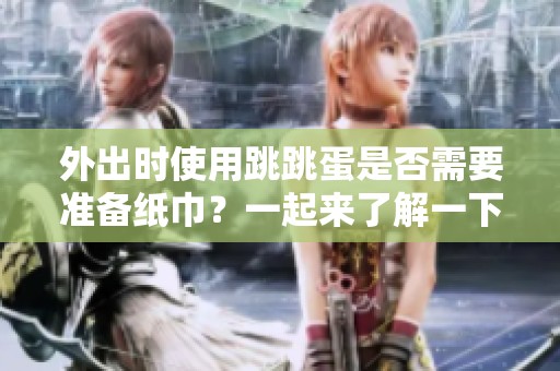 外出時(shí)使用跳跳蛋是否需要準(zhǔn)備紙巾？一起來了解一下吧