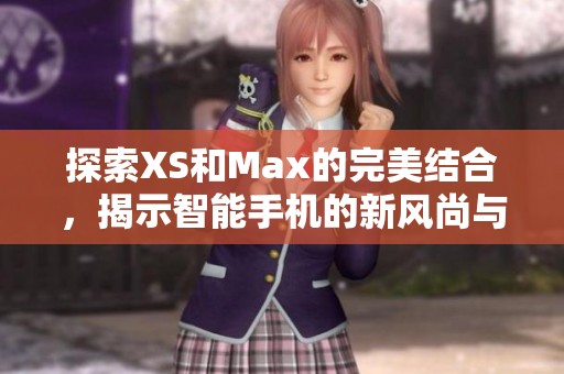 探索XS和Max的完美結(jié)合，揭示智能手機(jī)的新風(fēng)尚與魅力