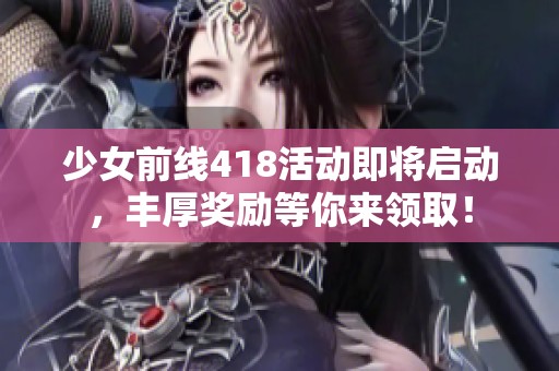 少女前線418活動(dòng)即將啟動(dòng)，豐厚獎(jiǎng)勵(lì)等你來領(lǐng)?。? title=