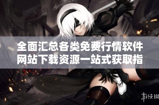 全面匯總各類(lèi)免費(fèi)行情軟件網(wǎng)站下載資源一站式獲取指南