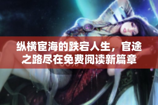 縱橫宦海的跌宕人生，官途之路盡在免費(fèi)閱讀新篇章