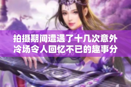 拍攝期間遭遇了十幾次意外冷場令人回憶不已的趣事分享