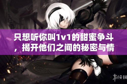 只想聽(tīng)你叫1v1的甜蜜爭(zhēng)斗，揭開(kāi)他們之間的秘密與情感糾葛