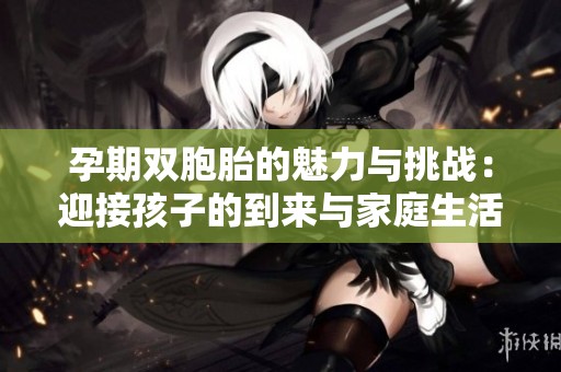 孕期雙胞胎的魅力與挑戰(zhàn)：迎接孩子的到來(lái)與家庭生活的變化