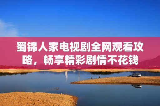 蜀錦人家電視劇全網(wǎng)觀看攻略，暢享精彩劇情不花錢