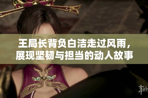 王局長(zhǎng)背負(fù)白潔走過(guò)風(fēng)雨,展現(xiàn)堅(jiān)韌與擔(dān)當(dāng)?shù)膭?dòng)人故事 王局長(zhǎng)背負(fù)白潔走過(guò)風(fēng)雨,展現(xiàn)堅(jiān)韌與擔(dān)當(dāng)?shù)膭?dòng)人故事
