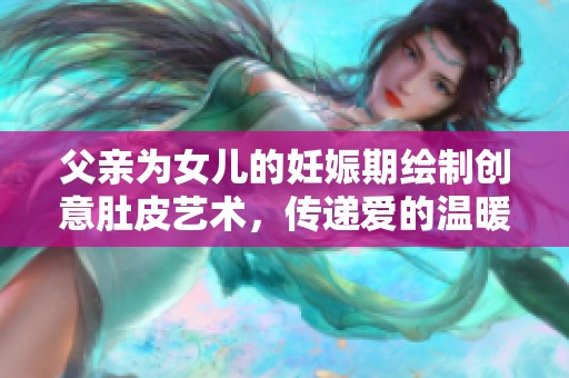 父親為女兒的妊娠期繪制創(chuàng)意肚皮藝術(shù)，傳遞愛的溫暖與陪伴