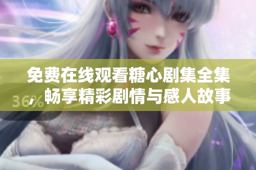 免費(fèi)在線(xiàn)觀看糖心劇集全集，暢享精彩劇情與感人故事