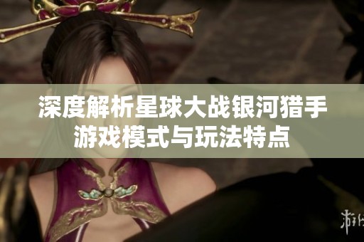 深度解析星球大戰(zhàn)銀河獵手游戲模式與玩法特點(diǎn)