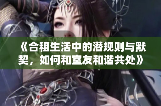 《合租生活中的潛規(guī)則與默契，如何和室友和諧共處》
