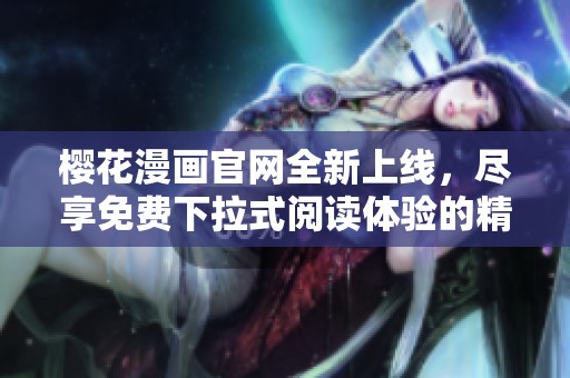 櫻花漫畫官網(wǎng)全新上線,盡享免費(fèi)下拉式閱讀體驗(yàn)的精彩內(nèi)容 櫻花漫畫官網(wǎng)全新上線,盡享免費(fèi)下拉式閱讀體驗(yàn)的精彩內(nèi)容