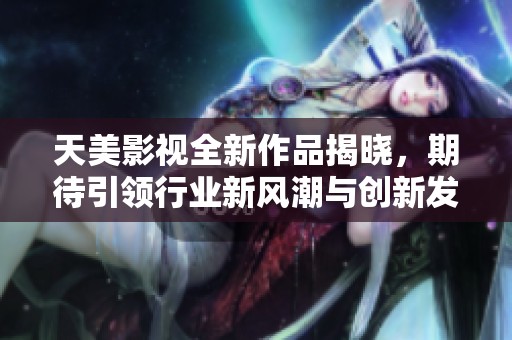 天美影視全新作品揭曉，期待引領(lǐng)行業(yè)新風(fēng)潮與創(chuàng)新發(fā)展